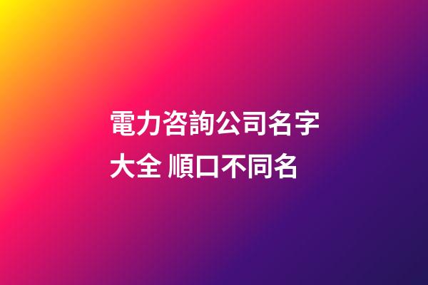 電力咨詢公司名字大全 順口不同名-第1張-公司起名-玄機派
